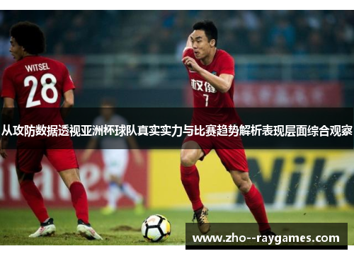 从攻防数据透视亚洲杯球队真实实力与比赛趋势解析表现层面综合观察