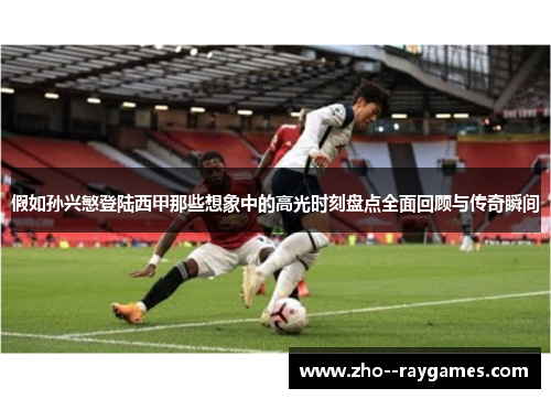 假如孙兴慜登陆西甲那些想象中的高光时刻盘点全面回顾与传奇瞬间 假如孙兴慜登陆西甲那些想象中的高光时刻盘点全面回顾与传奇瞬间