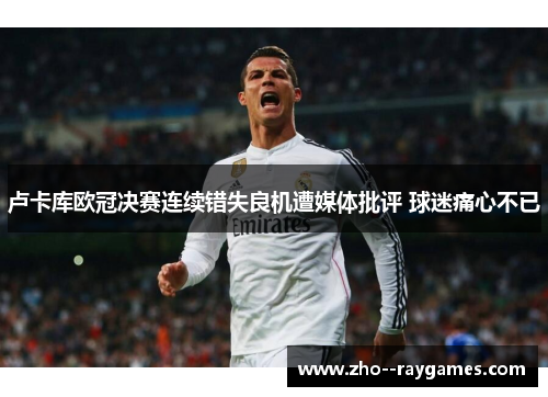 卢卡库欧冠决赛连续错失良机遭媒体批评 球迷痛心不已