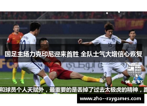 国足主场力克印尼迎来首胜 全队士气大增信心恢复