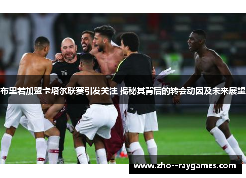 布里若加盟卡塔尔联赛引发关注 揭秘其背后的转会动因及未来展望