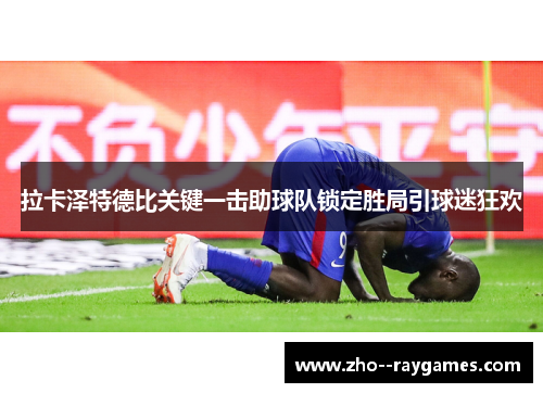 拉卡泽特德比关键一击助球队锁定胜局引球迷狂欢 拉卡泽特德比关键一击助球队锁定胜局引球迷狂欢