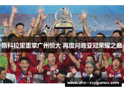 斯科拉里重掌广州恒大 再度问鼎亚冠荣耀之巅 斯科拉里重掌广州恒大 再度问鼎亚冠荣耀之巅