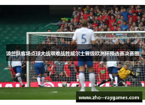 波兰队客场点球大战艰难战胜威尔士晋级欧洲杯预选赛决赛圈