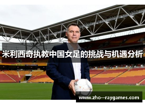 米利西奇执教中国女足的挑战与机遇分析 米利西奇执教中国女足的挑战与机遇分析