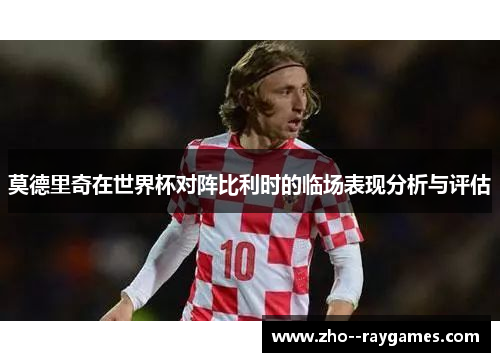 莫德里奇在世界杯对阵比利时的临场表现分析与评估 莫德里奇在世界杯对阵比利时的临场表现分析与评估