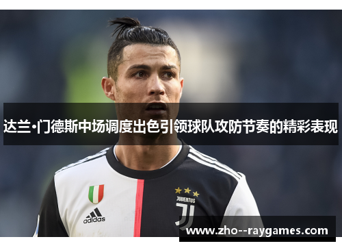 达兰·门德斯中场调度出色引领球队攻防节奏的精彩表现 达兰·门德斯中场调度出色引领球队攻防节奏的精彩表现