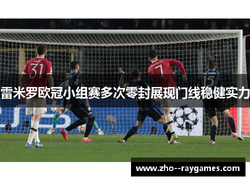 雷米罗欧冠小组赛多次零封展现门线稳健实力
