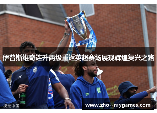 伊普斯维奇连升两级重返英超赛场展现辉煌复兴之路