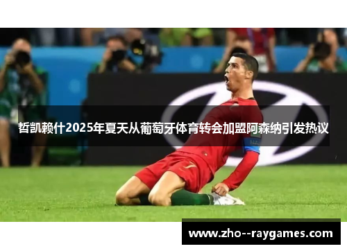 哲凯赖什2025年夏天从葡萄牙体育转会加盟阿森纳引发热议