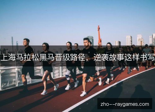 上海马拉松黑马晋级路径,逆袭故事这样书写 上海马拉松黑马晋级路径,逆袭故事这样书写