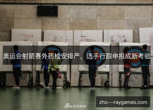 奥运会射箭赛外药检安排严,选手行踪申报成新考验 奥运会射箭赛外药检安排严,选手行踪申报成新考验