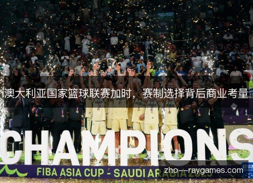 澳大利亚国家篮球联赛加时,赛制选择背后商业考量 澳大利亚国家篮球联赛加时,赛制选择背后商业考量